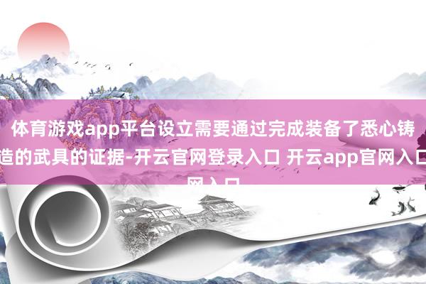 体育游戏app平台设立需要通过完成装备了悉心铸造的武具的证据-开云官网登录入口 开云app官网入口