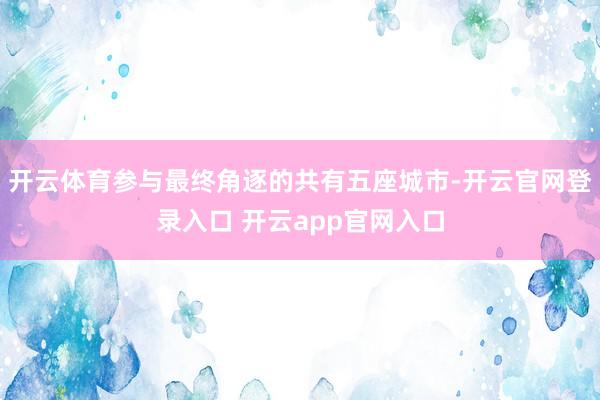 开云体育参与最终角逐的共有五座城市-开云官网登录入口 开云app官网入口