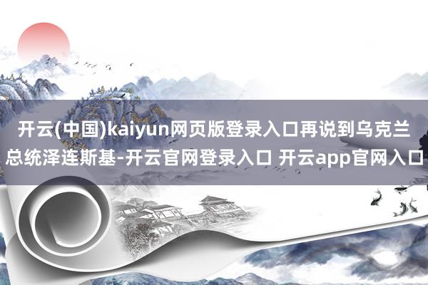 开云(中国)kaiyun网页版登录入口再说到乌克兰总统泽连斯基-开云官网登录入口 开云app官网入口