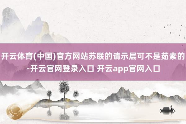 开云体育(中国)官方网站苏联的请示层可不是茹素的-开云官网登录入口 开云app官网入口
