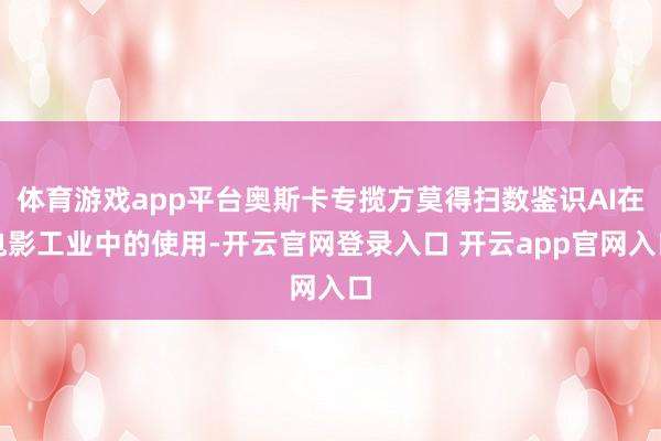 体育游戏app平台奥斯卡专揽方莫得扫数鉴识AI在电影工业中的使用-开云官网登录入口 开云app官网入口