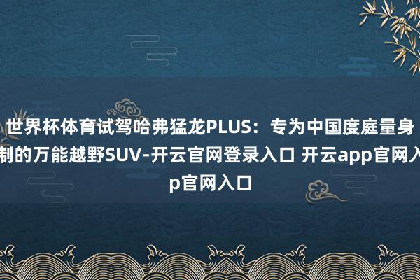 世界杯体育试驾哈弗猛龙PLUS：专为中国度庭量身定制的万能越野SUV-开云官网登录入口 开云app官网入口