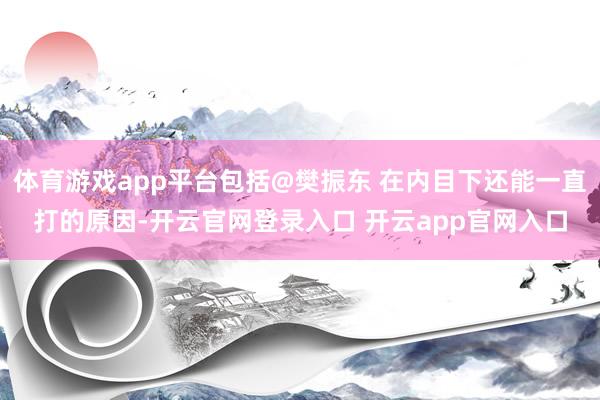 体育游戏app平台包括@樊振东 在内目下还能一直打的原因-开云官网登录入口 开云app官网入口