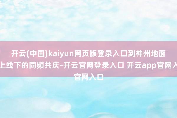 开云(中国)kaiyun网页版登录入口到神州地面线上线下的同频共庆-开云官网登录入口 开云app官网