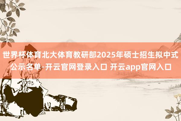 世界杯体育北大体育教研部2025年硕士招生拟中式公示名单-开云官网登录入口 开云app官网入口