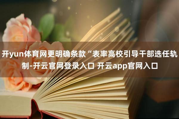 开yun体育网更明确条款“表率高校引导干部选任轨制-开云官网登录入口 开云app官网入口