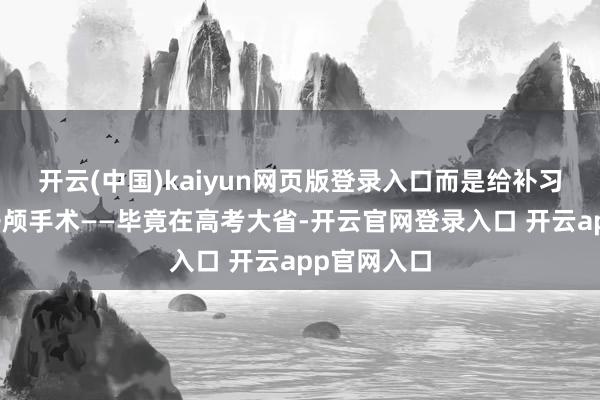 开云(中国)kaiyun网页版登录入口而是给补习经济作念开颅手术——毕竟在高考大省-开云官网登录入口