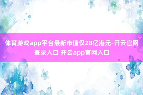 体育游戏app平台最新市值仅28亿港元-开云官网登录入口 开云app官网入口