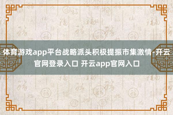 体育游戏app平台战略派头积极提振市集激情-开云官网登录入口 开云app官网入口