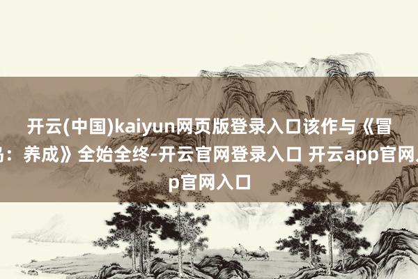 开云(中国)kaiyun网页版登录入口该作与《冒险岛：养成》全始全终-开云官网登录入口 开云app官网入口