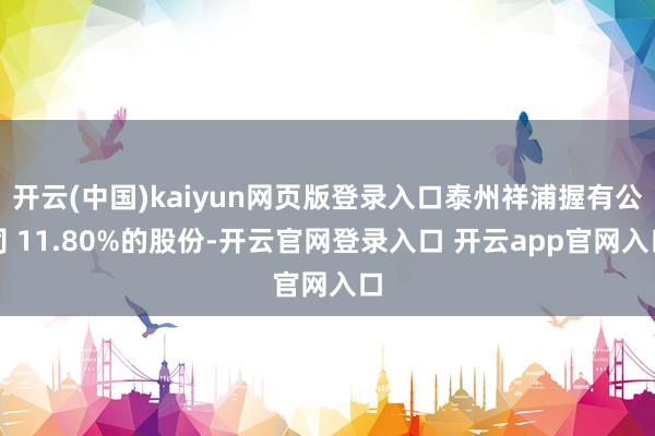 开云(中国)kaiyun网页版登录入口泰州祥浦握有公司 11.80%的股份-开云官网登录入口 开云app官网入口