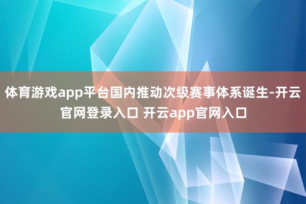 体育游戏app平台国内推动次级赛事体系诞生-开云官网登录入口 开云app官网入口