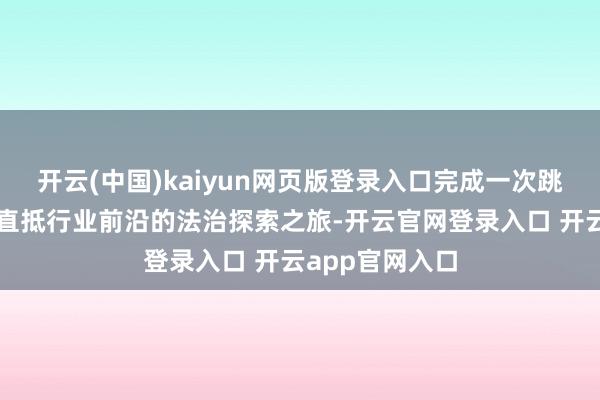开云(中国)kaiyun网页版登录入口完成一次跳动课堂鸿沟、直抵行业前沿的法治探索之旅-开云官网登录入口 开云app官网入口