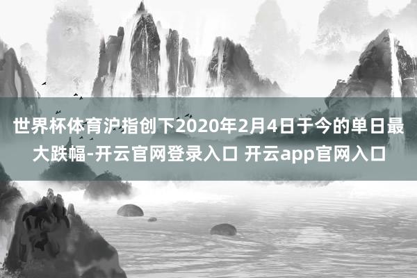 世界杯体育沪指创下2020年2月4日于今的单日最大跌幅-开云官网登录入口 开云app官网入口