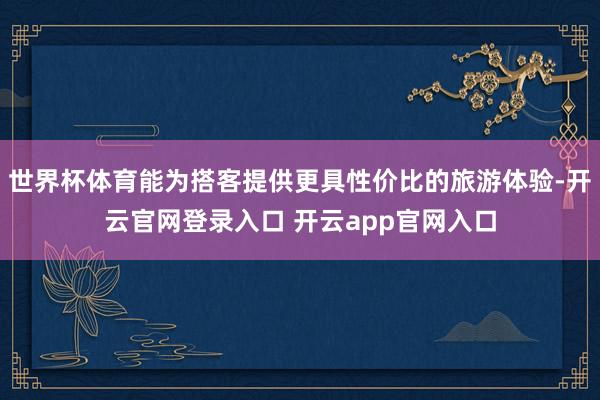 世界杯体育能为搭客提供更具性价比的旅游体验-开云官网登录入口 开云app官网入口
