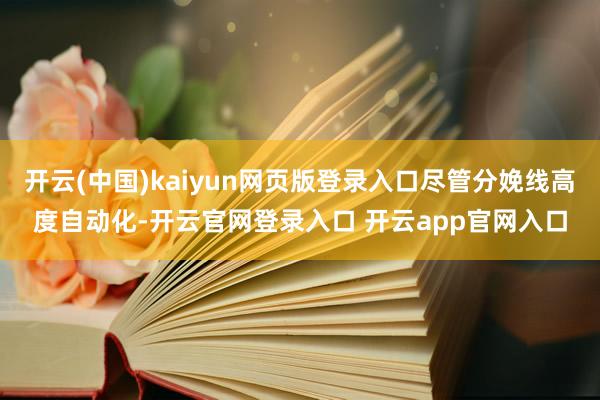 开云(中国)kaiyun网页版登录入口尽管分娩线高度自动化-开云官网登录入口 开云app官网入口