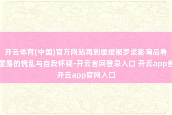 开云体育(中国)官方网站再到缓缓被罗梁影响后看法中暴显露的慌乱与自我怀疑-开云官网登录入口 开云app官网入口