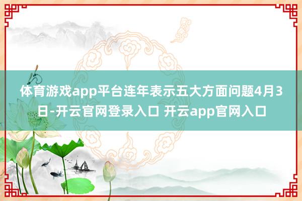体育游戏app平台　　连年表示五大方面问题　　4月3日-开云官网登录入口 开云app官网入口