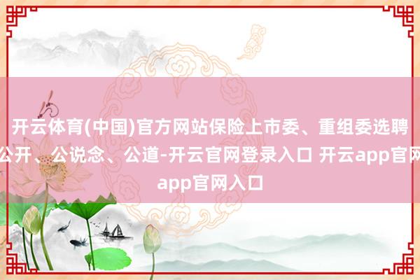 开云体育(中国)官方网站保险上市委、重组委选聘责任公开、公说念、公道-开云官网登录入口 开云app官网入口