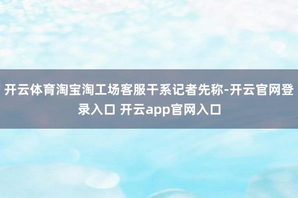 开云体育淘宝淘工场客服干系记者先称-开云官网登录入口 开云app官网入口