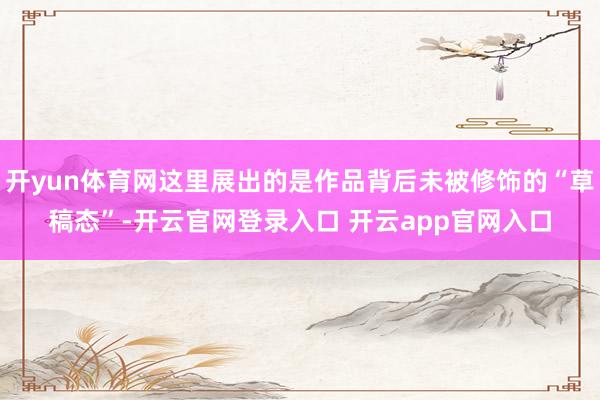 开yun体育网这里展出的是作品背后未被修饰的“草稿态”-开云官网登录入口 开云app官网入口