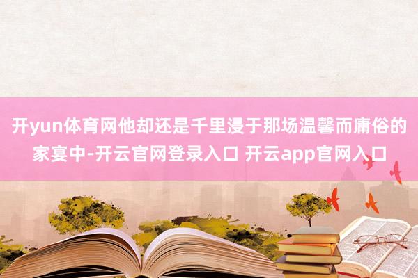 开yun体育网他却还是千里浸于那场温馨而庸俗的家宴中-开云官网登录入口 开云app官网入口