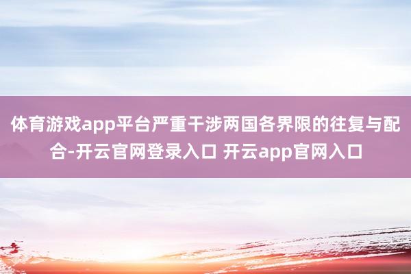 体育游戏app平台严重干涉两国各界限的往复与配合-开云官网登录入口 开云app官网入口