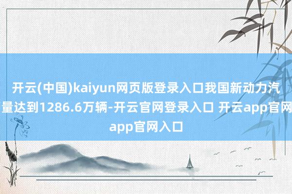 开云(中国)kaiyun网页版登录入口我国新动力汽车销量达到1286.6万辆-开云官网登录入口 开云app官网入口
