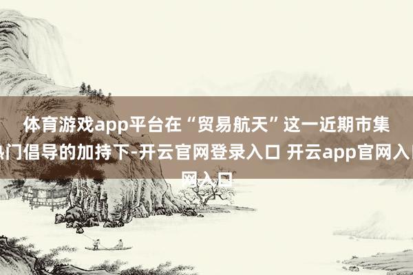 体育游戏app平台　　在“贸易航天”这一近期市集热门倡导的加持下-开云官网登录入口 开云app官网入