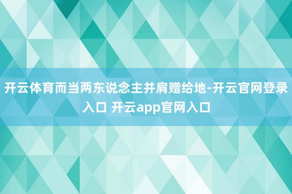 开云体育而当两东说念主并肩赠给地-开云官网登录入口 开云app官网入口