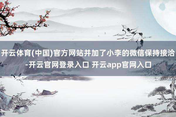 开云体育(中国)官方网站并加了小李的微信保持接洽-开云官网登录入口 开云app官网入口