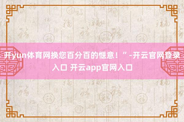 开yun体育网换您百分百的惬意！”-开云官网登录入口 开云app官网入口
