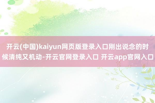 开云(中国)kaiyun网页版登录入口刚出说念的时候清纯又机动-开云官网登录入口 开云app官网入口