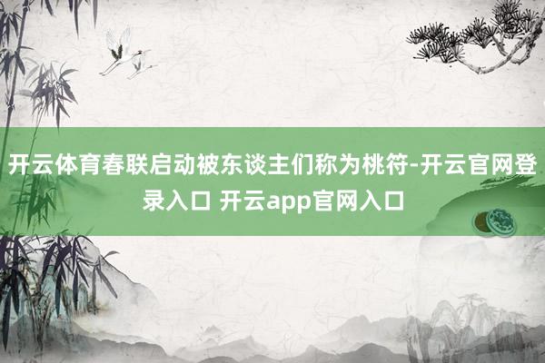 开云体育春联启动被东谈主们称为桃符-开云官网登录入口 开云app官网入口