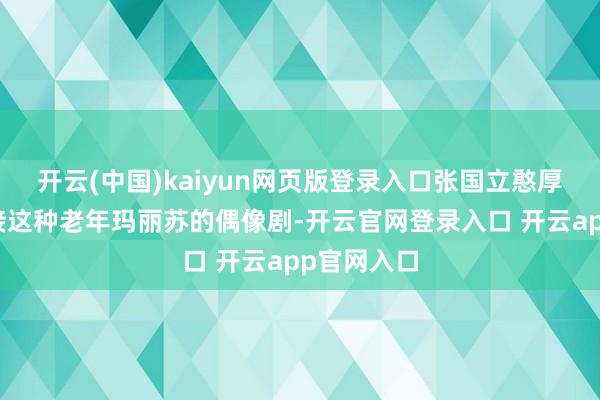 开云(中国)kaiyun网页版登录入口张国立憨厚为什么会接这种老年玛丽苏的偶像剧-开云官网登录入口 