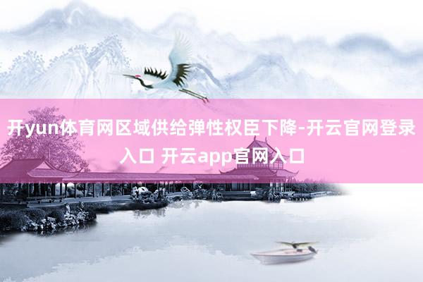 开yun体育网区域供给弹性权臣下降-开云官网登录入口 开云app官网入口