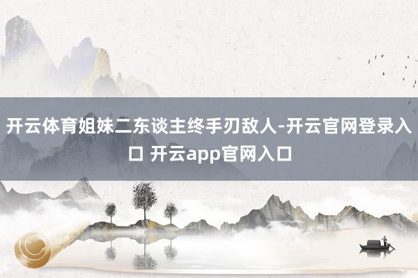 开云体育姐妹二东谈主终手刃敌人-开云官网登录入口 开云app官网入口