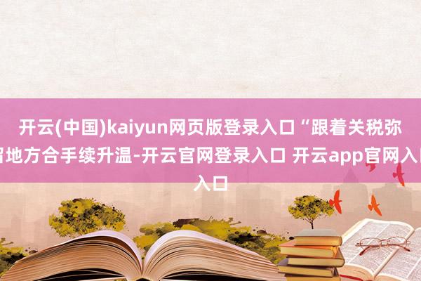 开云(中国)kaiyun网页版登录入口“跟着关税弥留地方合手续升温-开云官网登录入口 开云app官网入口