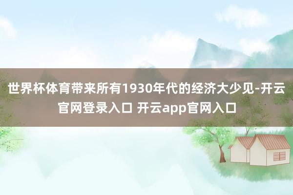 世界杯体育带来所有1930年代的经济大少见-开云官网登录入口 开云app官网入口
