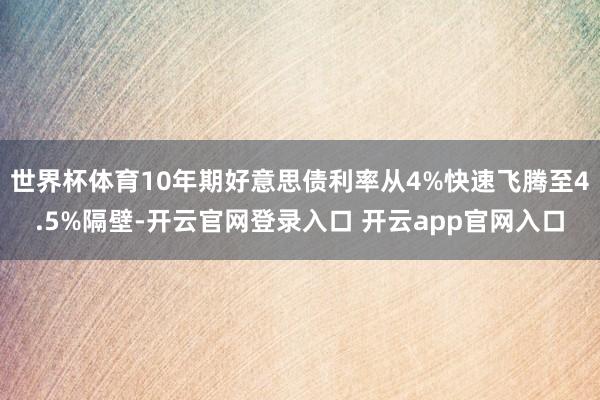 世界杯体育10年期好意思债利率从4%快速飞腾至4.5%隔壁-开云官网登录入口 开云app官网入口
