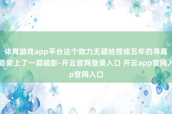 体育游戏app平台这个效力无疑给捏续五年的寻真之路蒙上了一层暗影-开云官网登录入口 开云app官网入口
