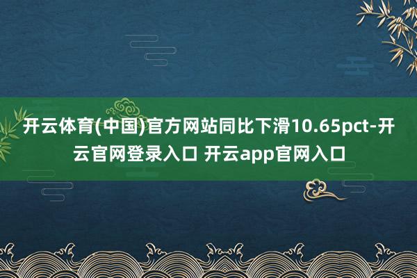开云体育(中国)官方网站同比下滑10.65pct-开云官网登录入口 开云app官网入口