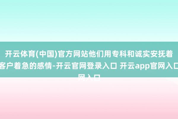 开云体育(中国)官方网站他们用专科和诚实安抚着客户着急的感情-开云官网登录入口 开云app官网入口