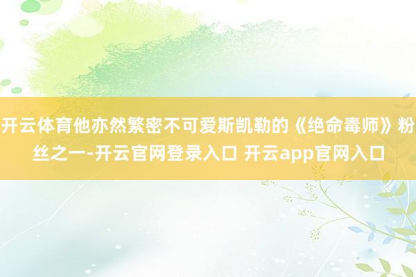 开云体育他亦然繁密不可爱斯凯勒的《绝命毒师》粉丝之一-开云官网登录入口 开云app官网入口