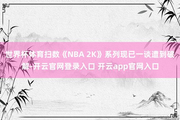 世界杯体育扫数《NBA 2K》系列现已一谈遭到破解-开云官网登录入口 开云app官网入口
