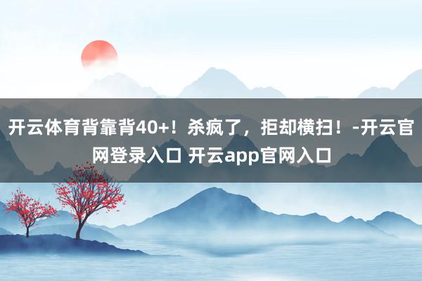 开云体育背靠背40+！杀疯了，拒却横扫！-开云官网登录入口 开云app官网入口