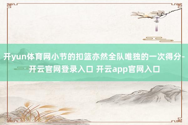 开yun体育网小节的扣篮亦然全队唯独的一次得分-开云官网登录入口 开云app官网入口