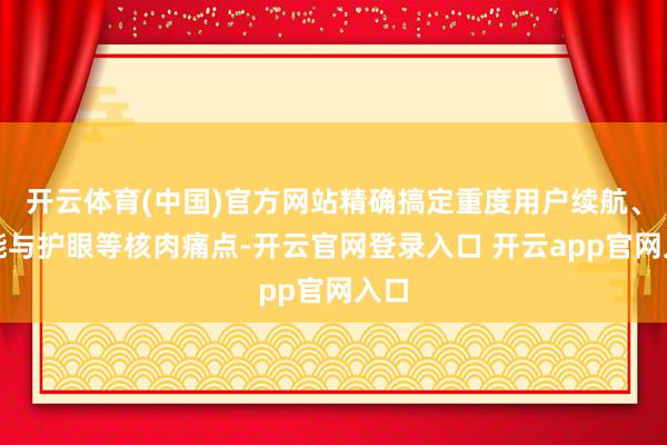 开云体育(中国)官方网站精确搞定重度用户续航、性能与护眼等核肉痛点-开云官网登录入口 开云app官网入口