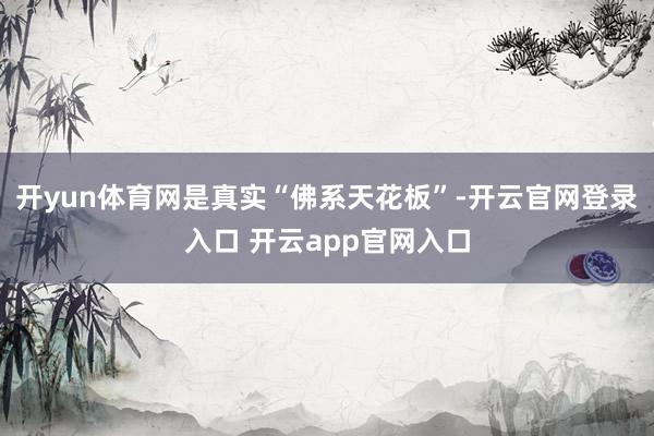 开yun体育网是真实“佛系天花板”-开云官网登录入口 开云app官网入口