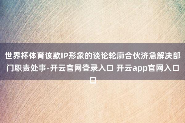 世界杯体育该款IP形象的谈论轮廓合伙济急解决部门职责处事-开云官网登录入口 开云app官网入口